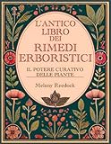 L'Antico Libro dei Rimedi Erboristici: Il Potere Curativo delle Piante, Centinaia di Erbe, Oltre 600 Rimedi, piu' di 450 Ricette per Tisane Elisir Balsami Tinture e tanto altro