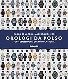 Orologi da polso. Tutti gli esemplari che fanno la storia. Ediz. illustrata